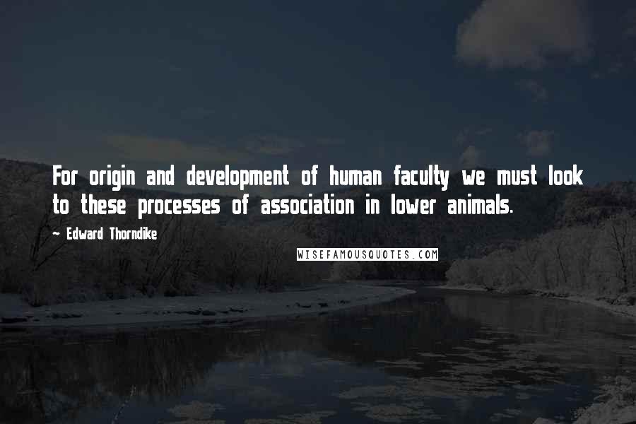 Edward Thorndike Quotes: For origin and development of human faculty we must look to these processes of association in lower animals.