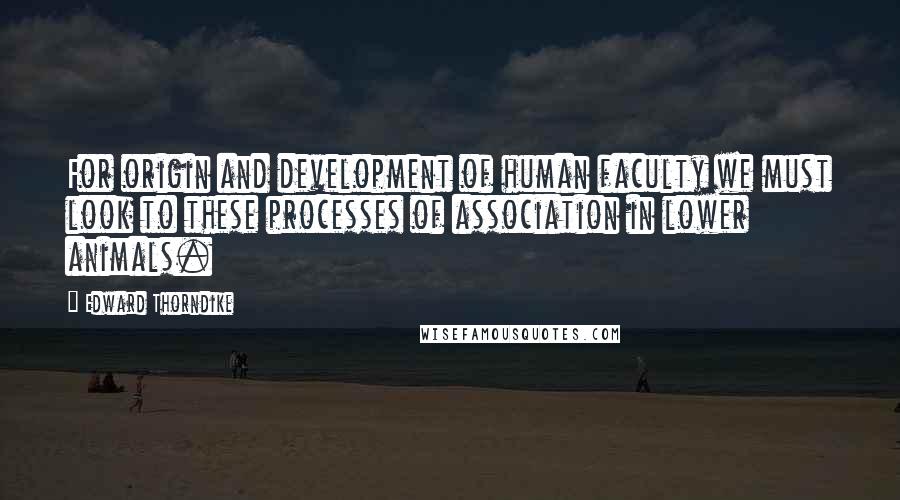 Edward Thorndike Quotes: For origin and development of human faculty we must look to these processes of association in lower animals.