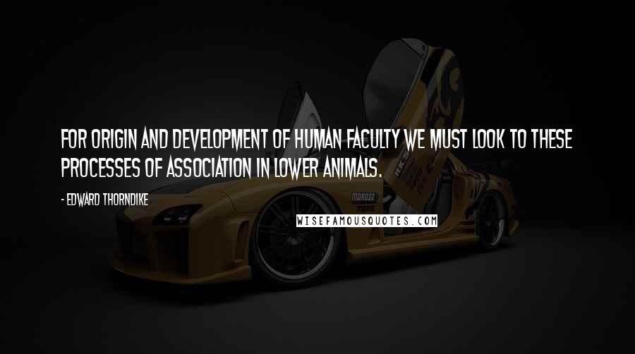 Edward Thorndike Quotes: For origin and development of human faculty we must look to these processes of association in lower animals.