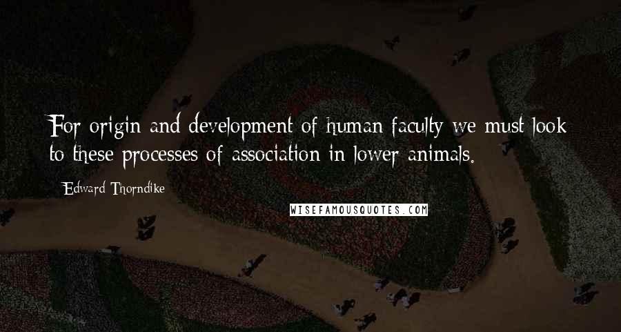 Edward Thorndike Quotes: For origin and development of human faculty we must look to these processes of association in lower animals.