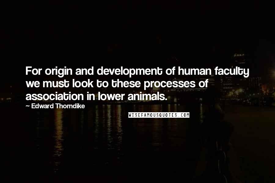 Edward Thorndike Quotes: For origin and development of human faculty we must look to these processes of association in lower animals.