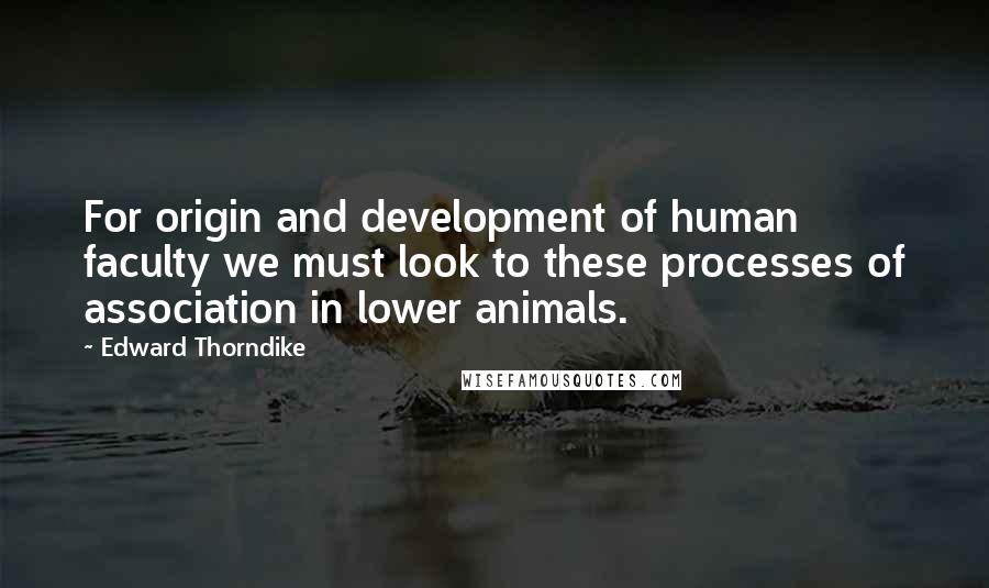 Edward Thorndike Quotes: For origin and development of human faculty we must look to these processes of association in lower animals.