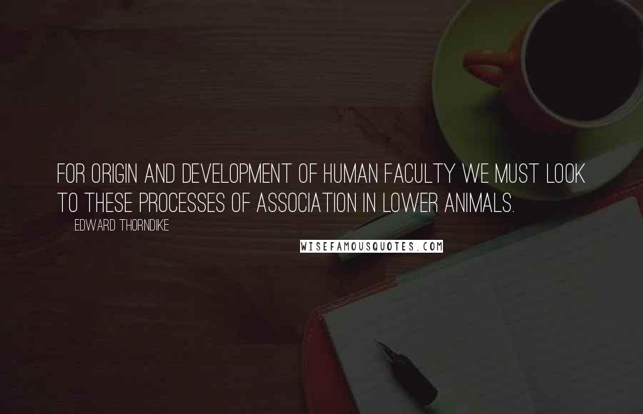 Edward Thorndike Quotes: For origin and development of human faculty we must look to these processes of association in lower animals.