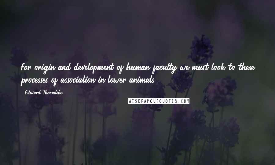 Edward Thorndike Quotes: For origin and development of human faculty we must look to these processes of association in lower animals.