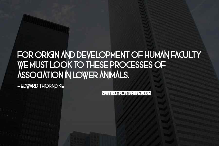 Edward Thorndike Quotes: For origin and development of human faculty we must look to these processes of association in lower animals.