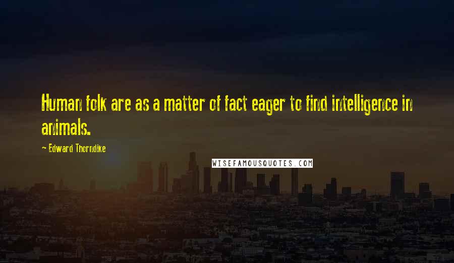 Edward Thorndike Quotes: Human folk are as a matter of fact eager to find intelligence in animals.