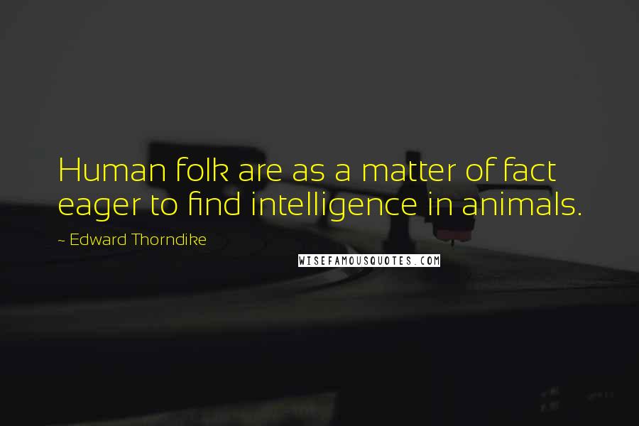 Edward Thorndike Quotes: Human folk are as a matter of fact eager to find intelligence in animals.