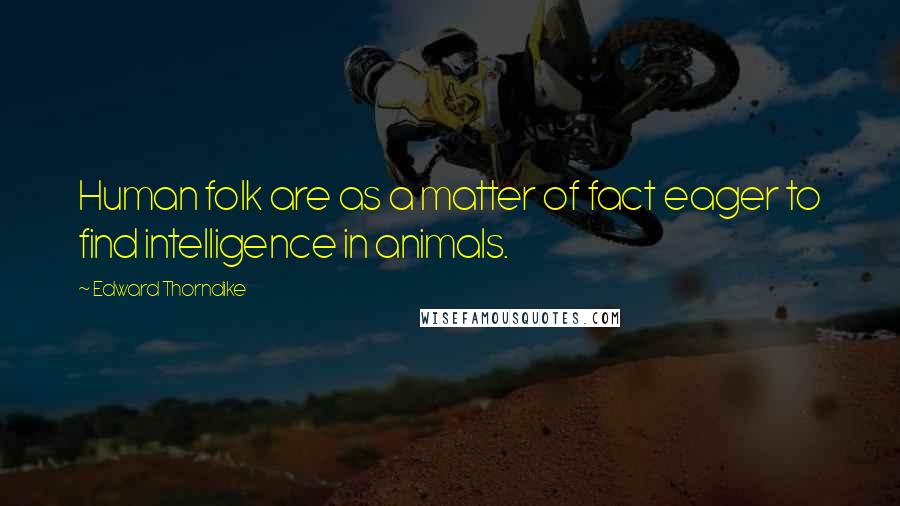 Edward Thorndike Quotes: Human folk are as a matter of fact eager to find intelligence in animals.