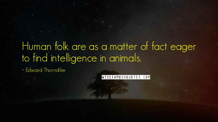 Edward Thorndike Quotes: Human folk are as a matter of fact eager to find intelligence in animals.