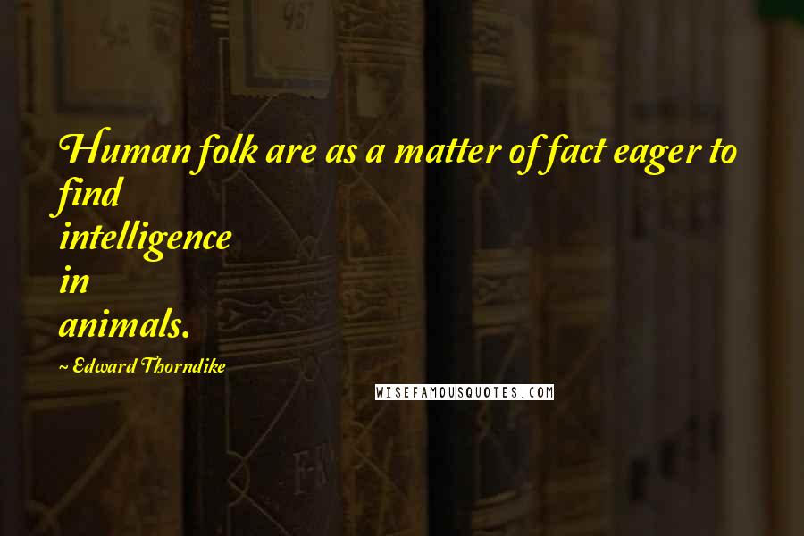 Edward Thorndike Quotes: Human folk are as a matter of fact eager to find intelligence in animals.