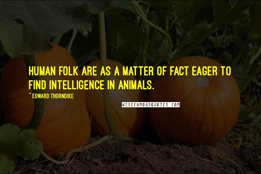 Edward Thorndike Quotes: Human folk are as a matter of fact eager to find intelligence in animals.