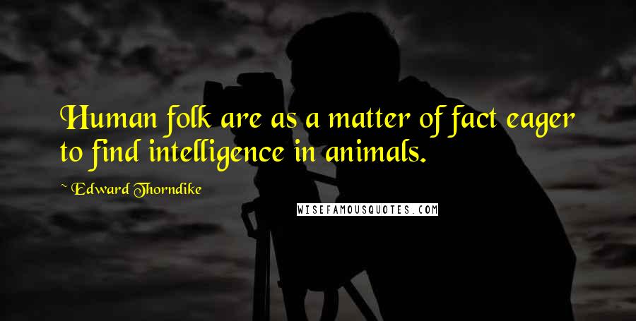 Edward Thorndike Quotes: Human folk are as a matter of fact eager to find intelligence in animals.