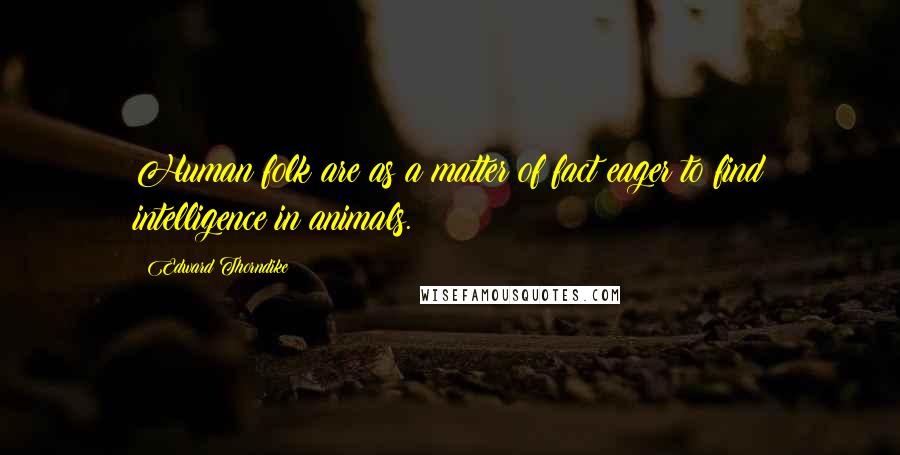 Edward Thorndike Quotes: Human folk are as a matter of fact eager to find intelligence in animals.