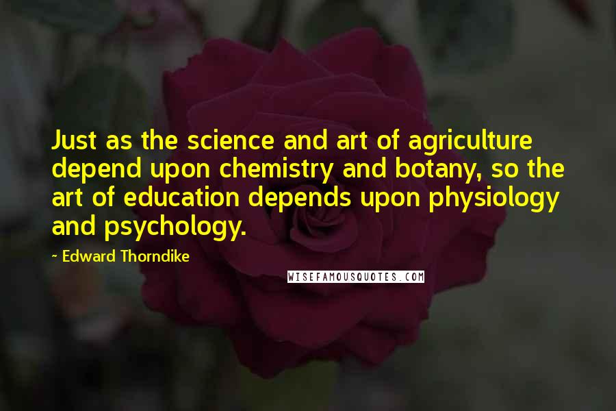 Edward Thorndike Quotes: Just as the science and art of agriculture depend upon chemistry and botany, so the art of education depends upon physiology and psychology.