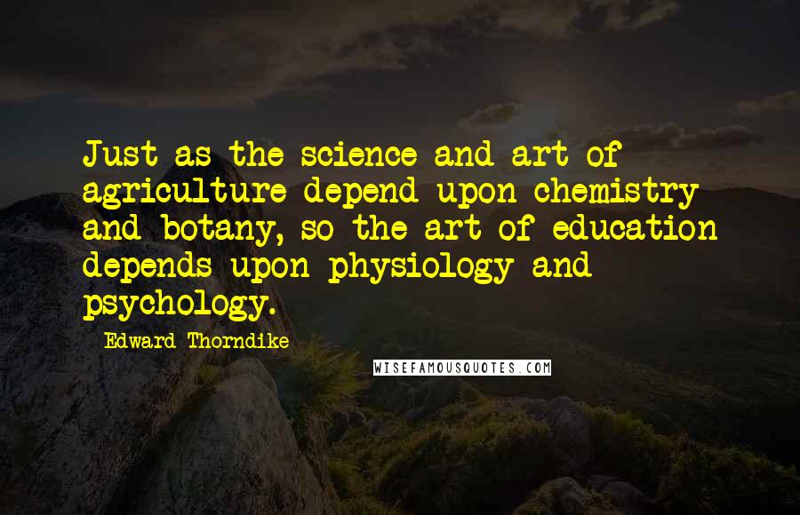 Edward Thorndike Quotes: Just as the science and art of agriculture depend upon chemistry and botany, so the art of education depends upon physiology and psychology.