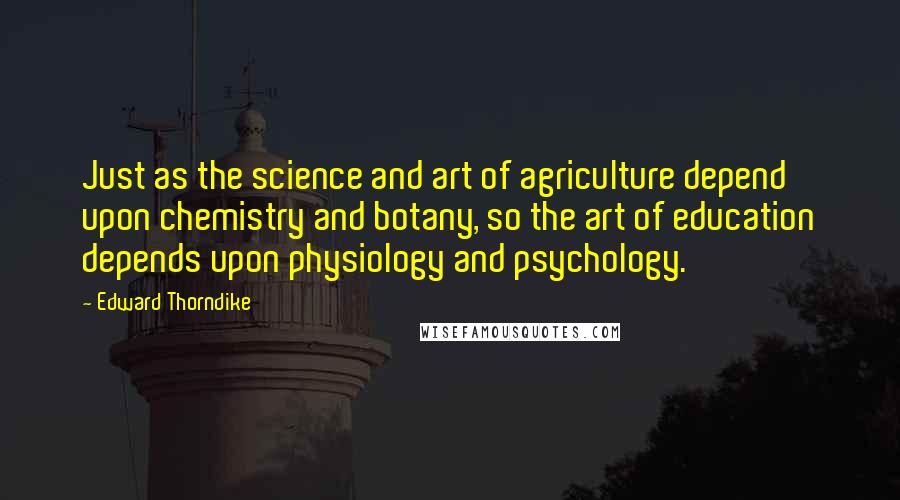 Edward Thorndike Quotes: Just as the science and art of agriculture depend upon chemistry and botany, so the art of education depends upon physiology and psychology.