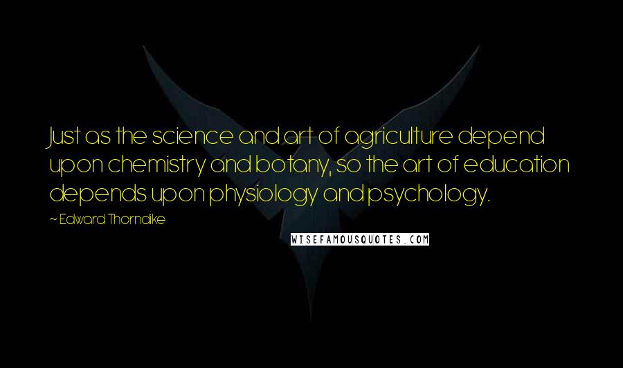 Edward Thorndike Quotes: Just as the science and art of agriculture depend upon chemistry and botany, so the art of education depends upon physiology and psychology.