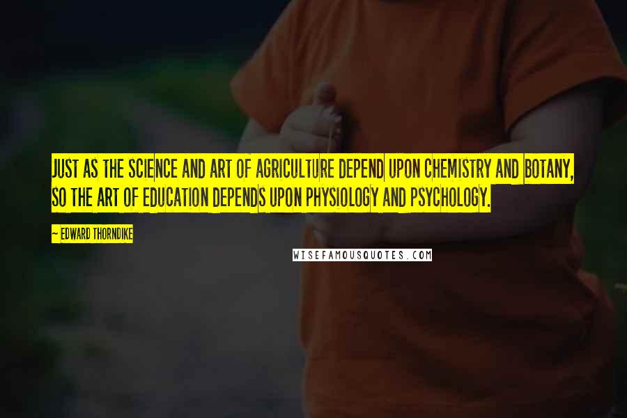 Edward Thorndike Quotes: Just as the science and art of agriculture depend upon chemistry and botany, so the art of education depends upon physiology and psychology.