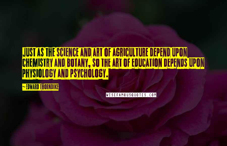 Edward Thorndike Quotes: Just as the science and art of agriculture depend upon chemistry and botany, so the art of education depends upon physiology and psychology.