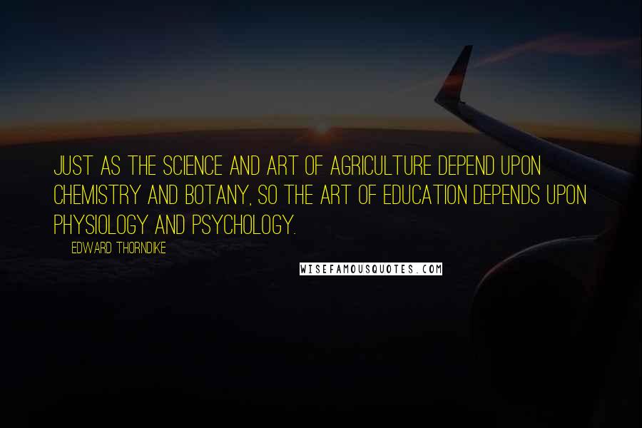 Edward Thorndike Quotes: Just as the science and art of agriculture depend upon chemistry and botany, so the art of education depends upon physiology and psychology.