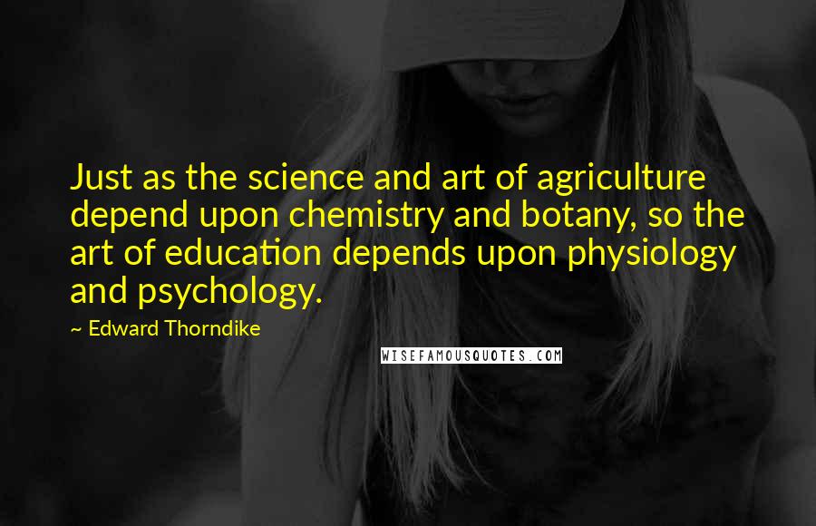 Edward Thorndike Quotes: Just as the science and art of agriculture depend upon chemistry and botany, so the art of education depends upon physiology and psychology.