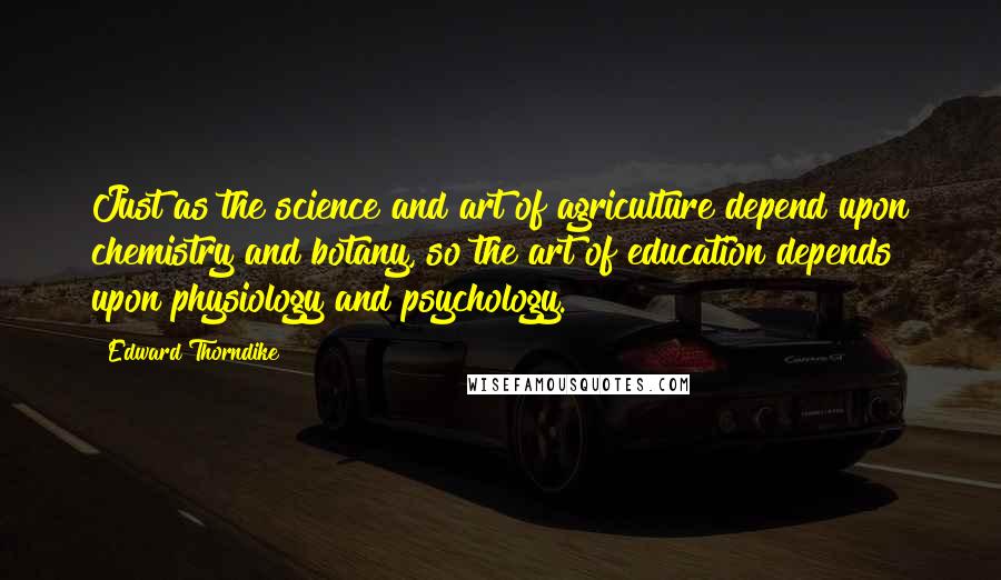 Edward Thorndike Quotes: Just as the science and art of agriculture depend upon chemistry and botany, so the art of education depends upon physiology and psychology.