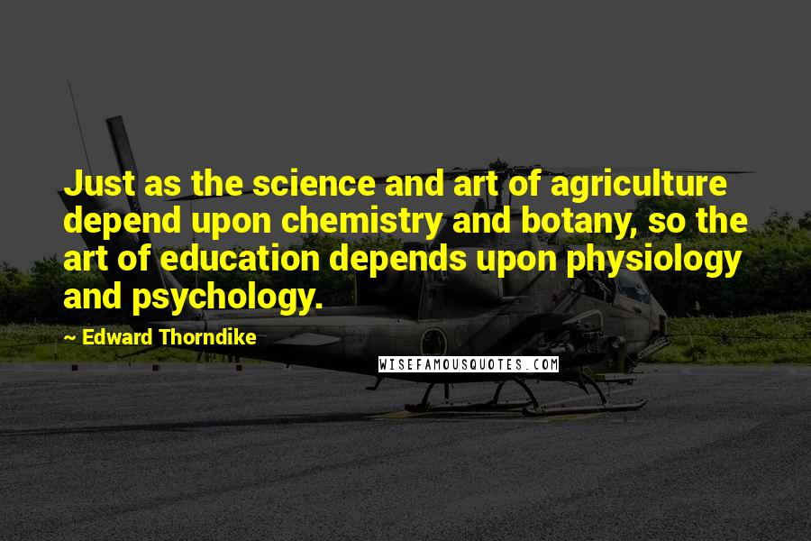 Edward Thorndike Quotes: Just as the science and art of agriculture depend upon chemistry and botany, so the art of education depends upon physiology and psychology.