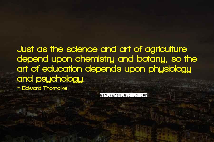 Edward Thorndike Quotes: Just as the science and art of agriculture depend upon chemistry and botany, so the art of education depends upon physiology and psychology.