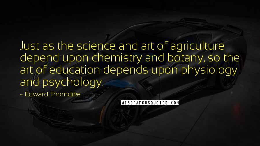 Edward Thorndike Quotes: Just as the science and art of agriculture depend upon chemistry and botany, so the art of education depends upon physiology and psychology.