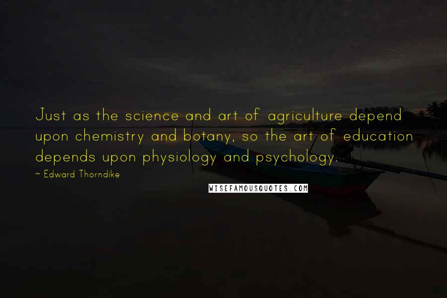 Edward Thorndike Quotes: Just as the science and art of agriculture depend upon chemistry and botany, so the art of education depends upon physiology and psychology.