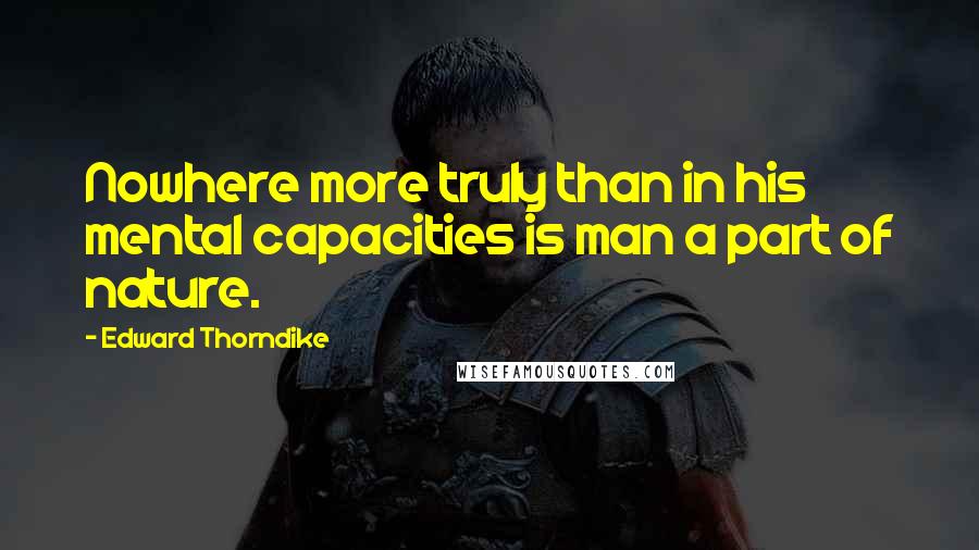 Edward Thorndike Quotes: Nowhere more truly than in his mental capacities is man a part of nature.