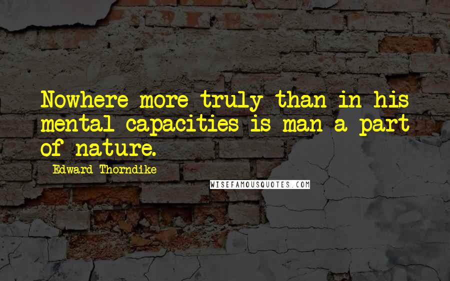 Edward Thorndike Quotes: Nowhere more truly than in his mental capacities is man a part of nature.