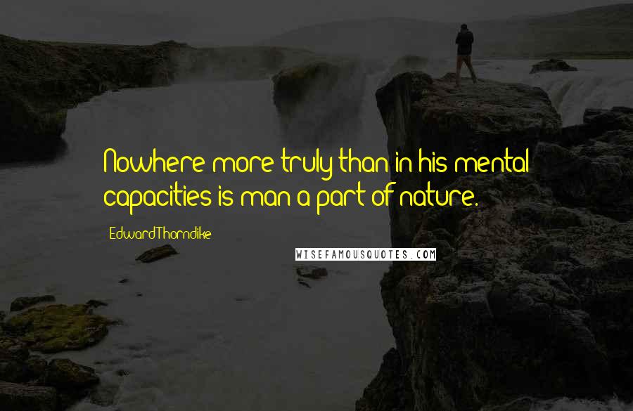 Edward Thorndike Quotes: Nowhere more truly than in his mental capacities is man a part of nature.