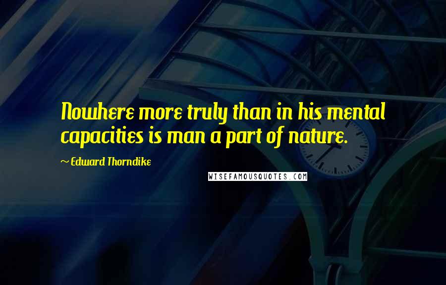 Edward Thorndike Quotes: Nowhere more truly than in his mental capacities is man a part of nature.