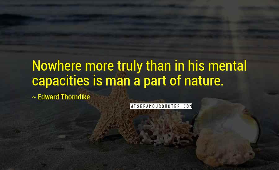 Edward Thorndike Quotes: Nowhere more truly than in his mental capacities is man a part of nature.