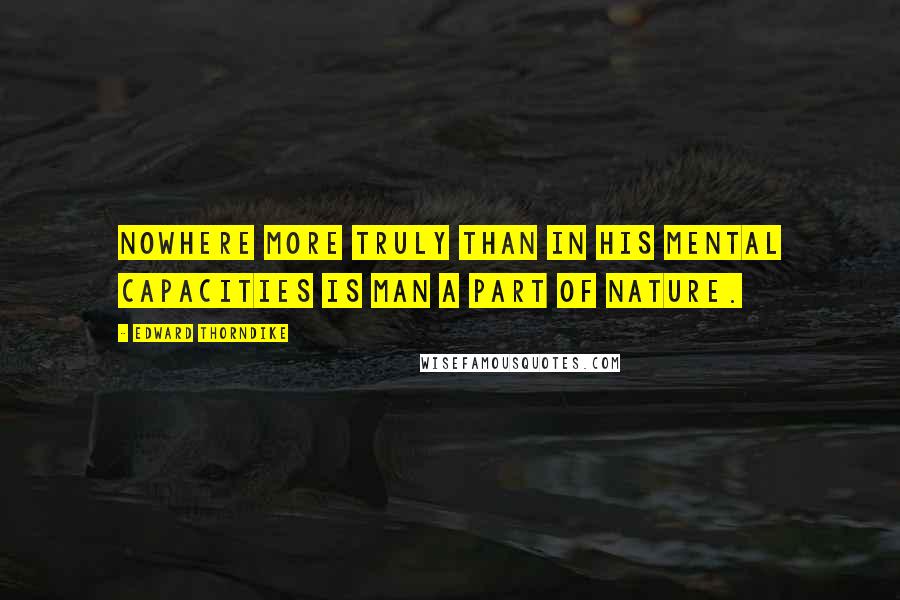 Edward Thorndike Quotes: Nowhere more truly than in his mental capacities is man a part of nature.