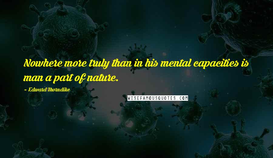 Edward Thorndike Quotes: Nowhere more truly than in his mental capacities is man a part of nature.