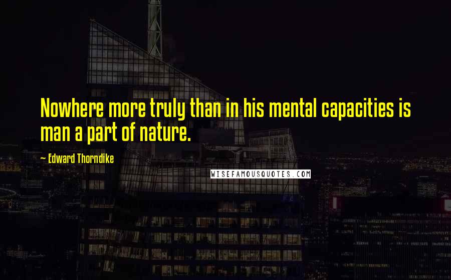 Edward Thorndike Quotes: Nowhere more truly than in his mental capacities is man a part of nature.