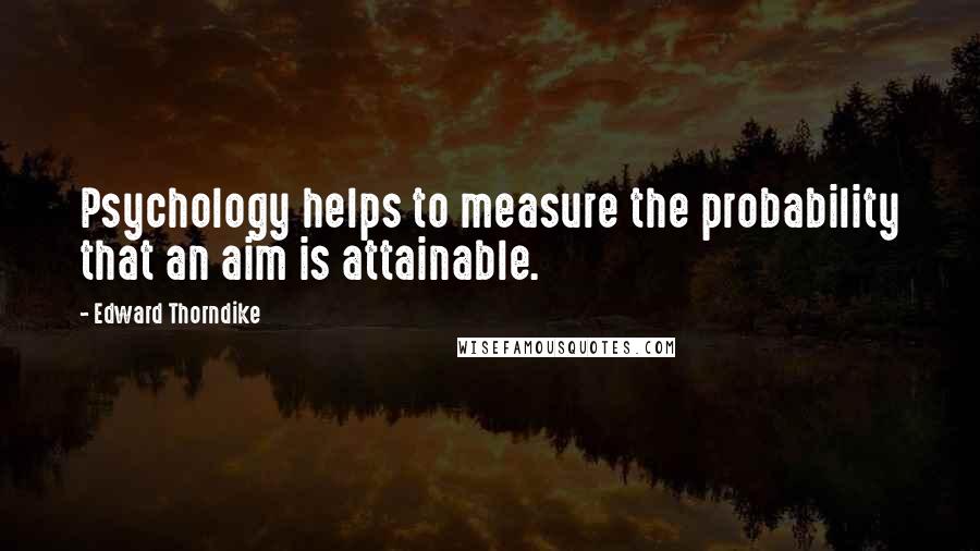Edward Thorndike Quotes: Psychology helps to measure the probability that an aim is attainable.