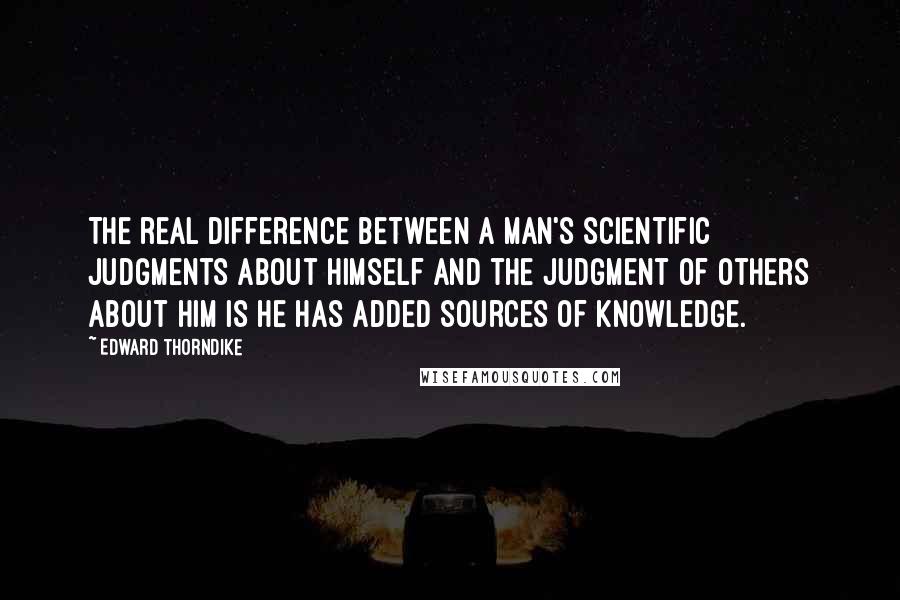 Edward Thorndike Quotes: The real difference between a man's scientific judgments about himself and the judgment of others about him is he has added sources of knowledge.