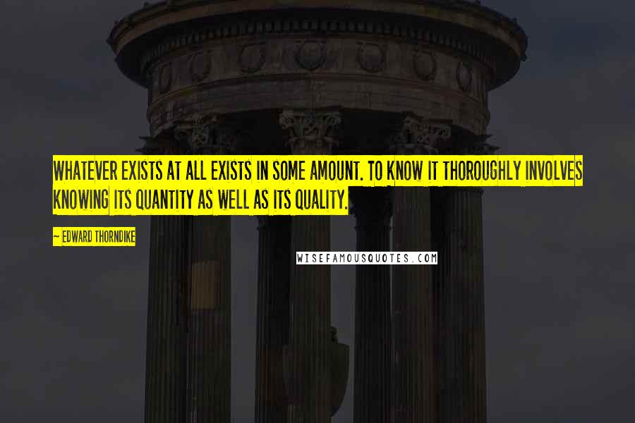 Edward Thorndike Quotes: Whatever exists at all exists in some amount. To know it thoroughly involves knowing its quantity as well as its quality.