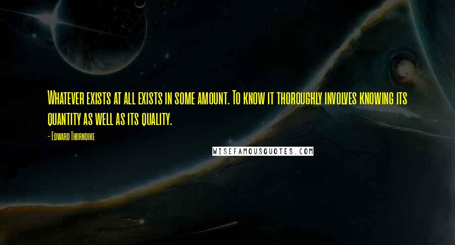 Edward Thorndike Quotes: Whatever exists at all exists in some amount. To know it thoroughly involves knowing its quantity as well as its quality.