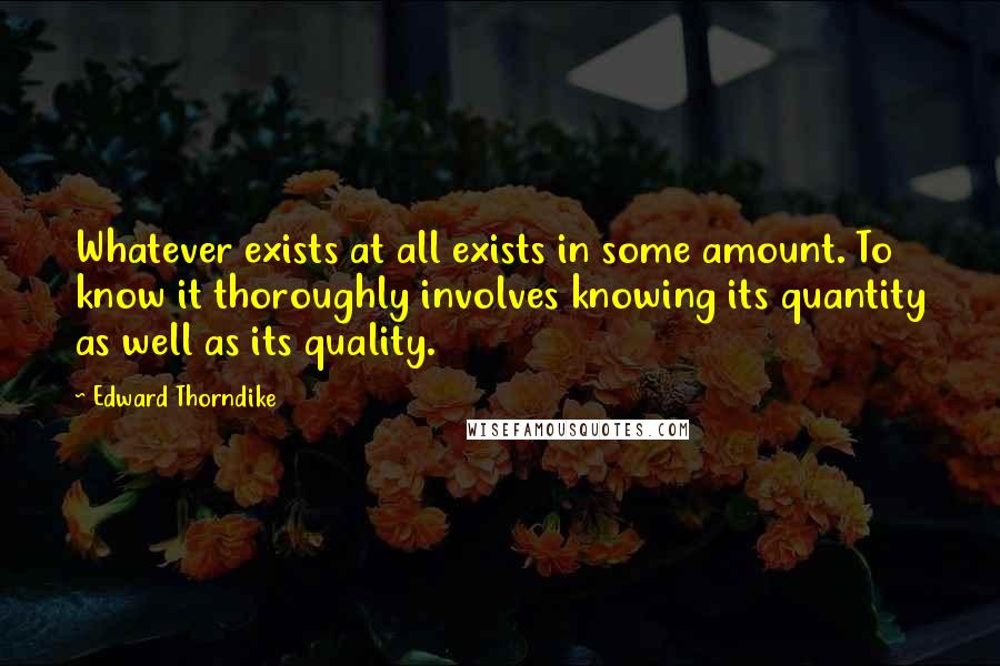 Edward Thorndike Quotes: Whatever exists at all exists in some amount. To know it thoroughly involves knowing its quantity as well as its quality.