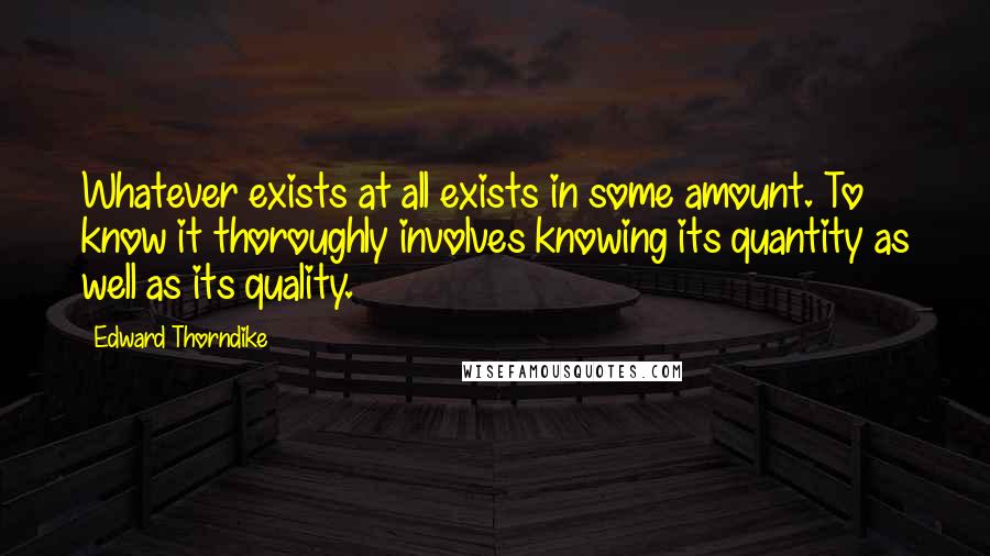 Edward Thorndike Quotes: Whatever exists at all exists in some amount. To know it thoroughly involves knowing its quantity as well as its quality.