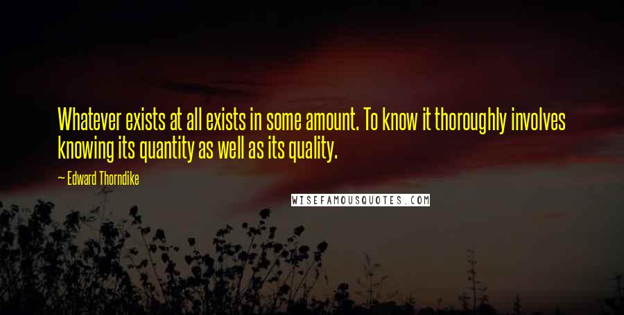 Edward Thorndike Quotes: Whatever exists at all exists in some amount. To know it thoroughly involves knowing its quantity as well as its quality.