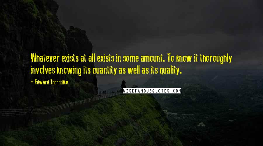 Edward Thorndike Quotes: Whatever exists at all exists in some amount. To know it thoroughly involves knowing its quantity as well as its quality.