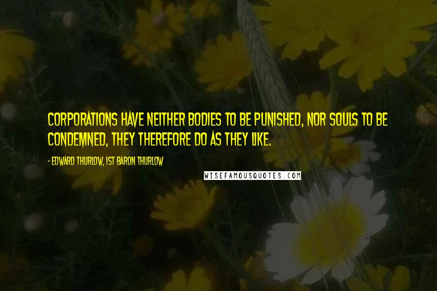 Edward Thurlow, 1st Baron Thurlow Quotes: Corporations have neither bodies to be punished, nor souls to be condemned, they therefore do as they like.