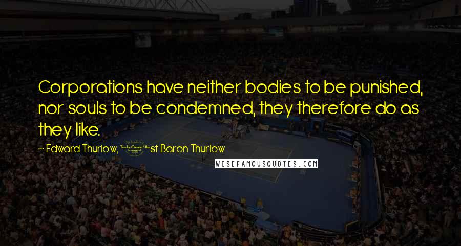 Edward Thurlow, 1st Baron Thurlow Quotes: Corporations have neither bodies to be punished, nor souls to be condemned, they therefore do as they like.