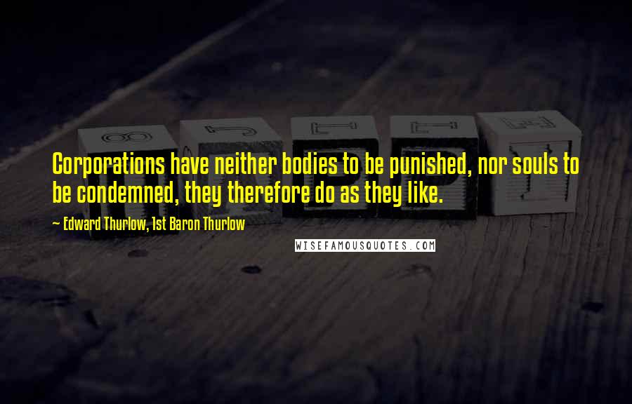 Edward Thurlow, 1st Baron Thurlow Quotes: Corporations have neither bodies to be punished, nor souls to be condemned, they therefore do as they like.