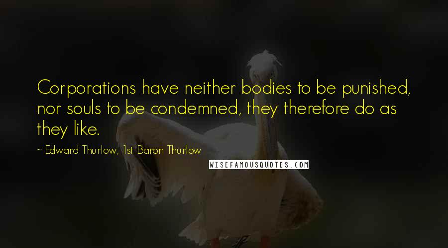 Edward Thurlow, 1st Baron Thurlow Quotes: Corporations have neither bodies to be punished, nor souls to be condemned, they therefore do as they like.